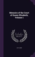 Memoirs of the Court of Queen Elizabeth, Volume 1