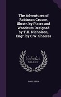 The Adventures of Robinson Crusoe, Illustr. by Plates and Woodcuts Designed by T.H. Nicholson, Engr. by C.W. Sheeres