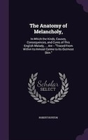 The Anatomy of Melancholy,: In Which the Kinds, Causes, Consequences, and Cures of This English Malady, ... Are -- Traced From