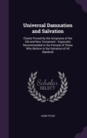Universal Damnation and Salvation: Clearly Proved by the Scriptures of the Old and New Testament : Especially Recommended to the P