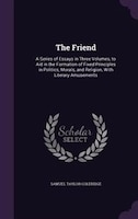 The Friend: A Series of Essays in Three Volumes, to Aid in the Formation of Fixed Principles in Politics, Moral