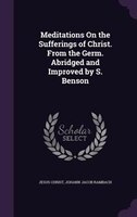 Meditations On the Sufferings of Christ. From the Germ. Abridged and Improved by S. Benson