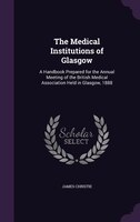 The Medical Institutions of Glasgow: A Handbook Prepared for the Annual Meeting of the British Medical Association Held in Glasgow