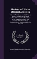 The Poetical Works of Robert Anderson: Author of Cumberland Ballads, &c., to Which Is Prefixed the Life of the Author, Written by