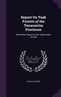 Report On Teak Forests of the Tenasserim Provinces: With Other Papers On the Teak Forests of India