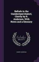 Ballads in the Cumberland Dialect, Chiefly by R. Anderson, With Notes and a Glossary