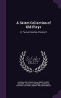 A Select Collection of Old Plays: In Twelve Volumes, Volume 8