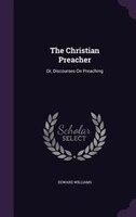 The Christian Preacher: Or, Discourses On Preaching