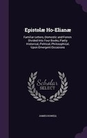 Epistolae Ho-Elianae: Familiar Letters, Domestic and Forren. Divided Into Four Books, Partly Historical, Political, Philo