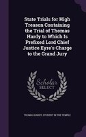 State Trials for High Treason Containing the Trial of Thomas Hardy to Which Is Prefixed Lord Chief Justice Eyre's Charge to the Gr