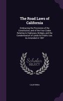 The Road Laws of California: Embracing the Provisions of the Constitution, and of the Four Codes Relating to Highways, Bridges,