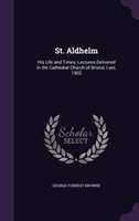 St. Aldhelm: His Life and Times: Lectures Delivered in the Cathedral Church of Bristol, Lent, 1902