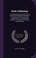 Book of Meetings: Containing an Account of the Times and Places of Holding the Meetings of the Society of Friends in