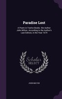 Paradise Lost: A Poem in Twelve Books. the Author John Milton. According to the Author's Last Edition, in the Year