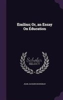 Emilius; Or, an Essay On Education