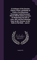 A Catalogue of the Genuine Library, Prints, and Books of Prints, of an Illustrious Personage, Lately Deceased. Which Will Be Sold
