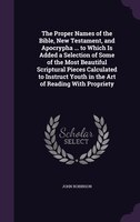 The Proper Names of the Bible, New Testament, and Apocrypha ... to Which Is Added a Selection of Some of the Most Beautiful Script