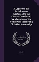 A Legacy to His Parishioners (Lectures On the Church Catechism) by a Member of the Society for Promoting Christian Knowledge