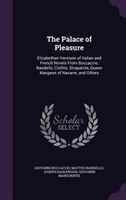 The Palace of Pleasure: Elizabethan Versions of Italian and French Novels From Boccaccio, Bandello, Cinthio, Straparola, Qu