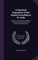 A Practical Exposition of the Gospel According to St. Luke: In the Form of Lectures, Intended to Assist the Practice of Domestic I