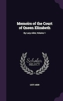 Memoirs of the Court of Queen Elizabeth: By Lucy Aikin, Volume 1