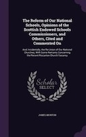 The Reform of Our National Schools, Opinions of the Scottish Endowed Schools Commissioners, and Others, Cited and Commented On: An