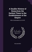 A Smaller History of Rome,from the Earliest Times to the Establishment of the Empire: With a Continuation to A.D.479