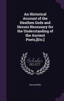 An Historical Account of the Heathen Gods and Heroes Necessary for the Understanding of the Ancient Poets,[Etc.]