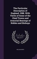 The Particular Description of England. 1588. With Views of Some of the Chief Towns and Armorial Bearings of Nobles and Bishops