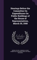 Hearings Before the Committee On Expenditures On Public Buildings of the House of Representatives, March 30, 1908