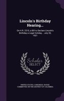 Lincoln's Birthday Hearing...: On H.R. 2310, a Bill to Declare Lincoln's Birthday a Legal Holiday... July 20, 1921