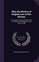 Why the History of English Law Is Not Written: An Inaugural Lecture Delivered in the Arts School at Cambridge On 13Th October, 188