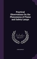 Practical Observations On the Phenomena of Flame and Safety Lamps