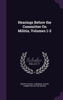Hearings Before the Committee On Militia, Volumes 1-2