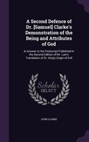 A Second Defence of Dr. [Samuel] Clarke's Demonstration of the Being and Attributes of God: In Answer to the Postscript Published