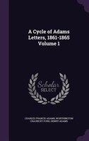 A Cycle of Adams Letters, 1861-1865 Volume 1