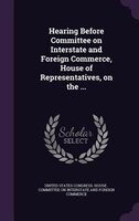 Hearing Before Committee on Interstate and Foreign Commerce, House of Representatives, on the ...