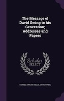 The Message of David Swing to his Generation; Addresses and Papers