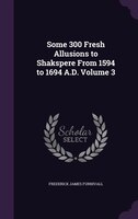 Some 300 Fresh Allusions to Shakspere From 1594 to 1694 A.D. Volume 3