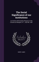 The Social Significance of our Institutions: An Oration Delivered by Request of the Citizens at Newport, R. I., July 4th, 1861