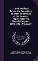Tariff Hearings Before the Committee on Ways and Means of the House of Representatives, Sixtieth Congress, 1908-1909 .. Volume 9