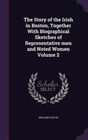 The Story of the Irish in Boston, Together With Biographical Sketches of Representative men and Noted Women Volume 2