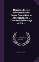 Hearings Before Subcommittee of House Committee on Appropriations ... Concerning Message of the ...