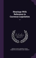 Hearings With Reference to Currency Legislation ...