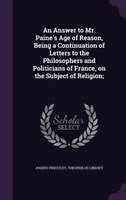 An Answer to Mr. Paine's Age of Reason, Being a Continuation of Letters to the Philosophers and Politicians of France, on the Subj