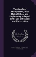 The Clouds of Aristophanes, With Notes Critical and Explanatory, Adapted to the use of Schools and Universities
