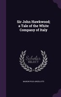 Sir John Hawkwood; a Tale of the White Company of Italy