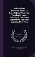 Dedication of Memorial Tablet to Robert Henry Thurston Tuesday Evening, February 8, 1910 in the Engineering Societies Building, Ne