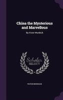 China the Mysterious and Marvellous: By Victor Murdock China the Mysterious and Marvellous: By Victor Murdock