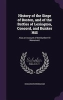 History of the Siege of Boston, and of the Battles of Lexington, Concord, and Bunker Hill: Also an Account of the Bunker Hill Monu History of the Siege of Boston, and of the Battles of Lexington, Concord, and Bunker Hill: Also an Account of the Bunker Hill Monu